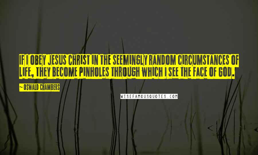 Oswald Chambers Quotes: If I obey Jesus Christ in the seemingly random circumstances of life, they become pinholes through which I see the face of God.