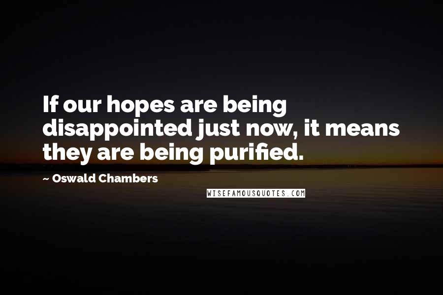 Oswald Chambers Quotes: If our hopes are being disappointed just now, it means they are being purified.