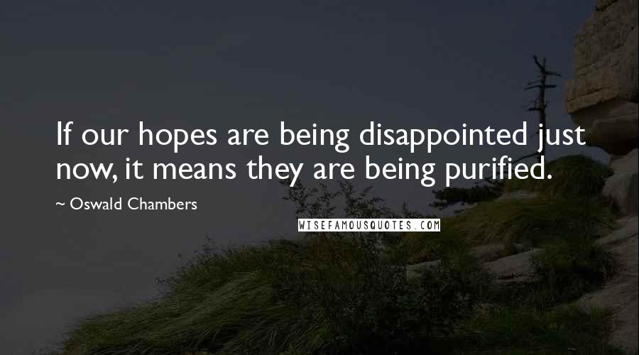 Oswald Chambers Quotes: If our hopes are being disappointed just now, it means they are being purified.