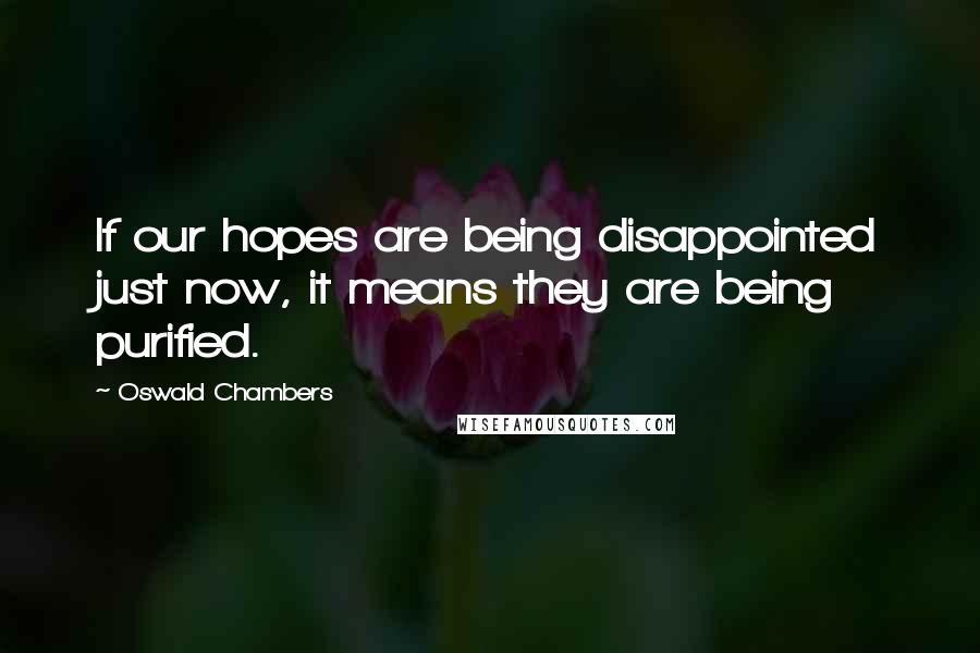 Oswald Chambers Quotes: If our hopes are being disappointed just now, it means they are being purified.