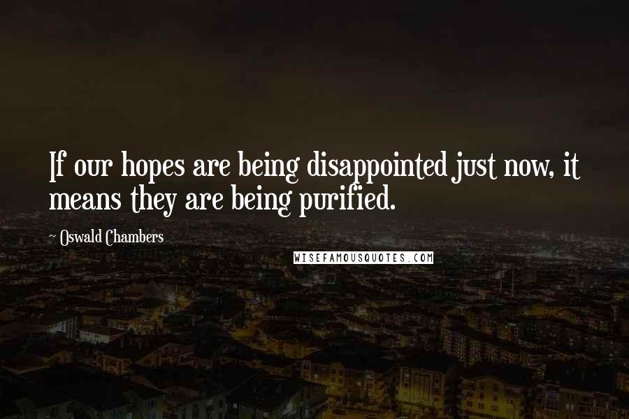 Oswald Chambers Quotes: If our hopes are being disappointed just now, it means they are being purified.