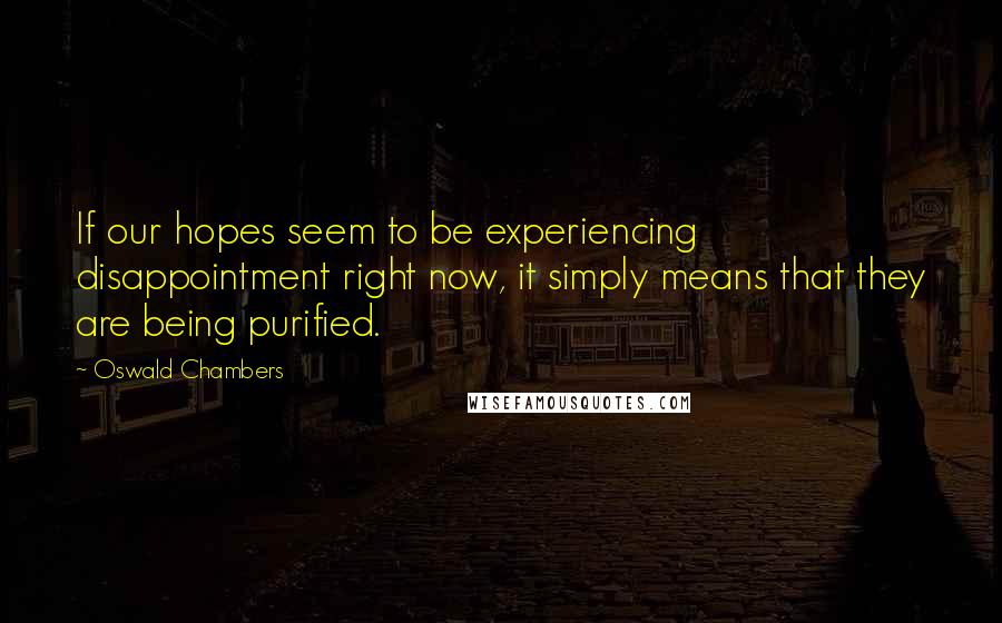 Oswald Chambers Quotes: If our hopes seem to be experiencing disappointment right now, it simply means that they are being purified.