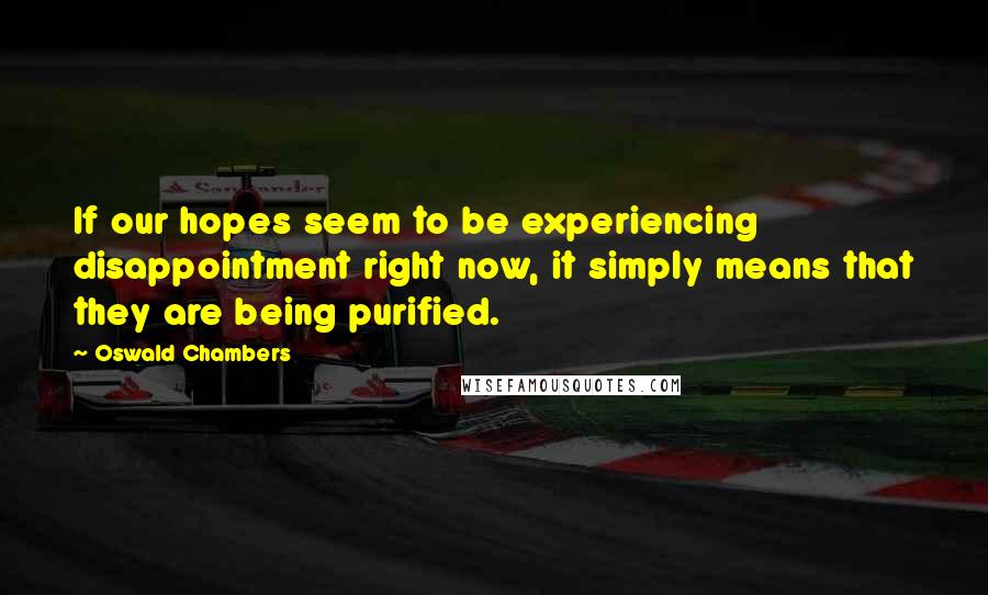 Oswald Chambers Quotes: If our hopes seem to be experiencing disappointment right now, it simply means that they are being purified.