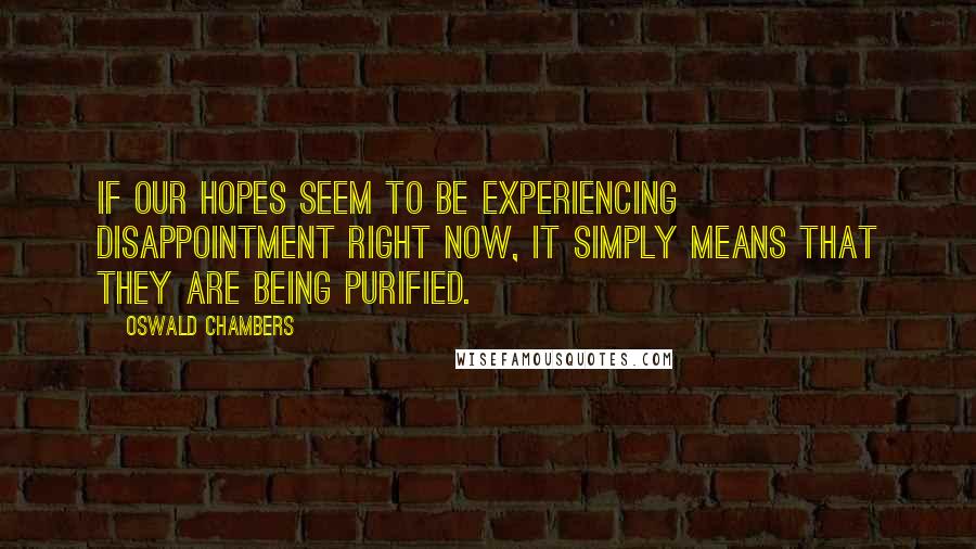 Oswald Chambers Quotes: If our hopes seem to be experiencing disappointment right now, it simply means that they are being purified.