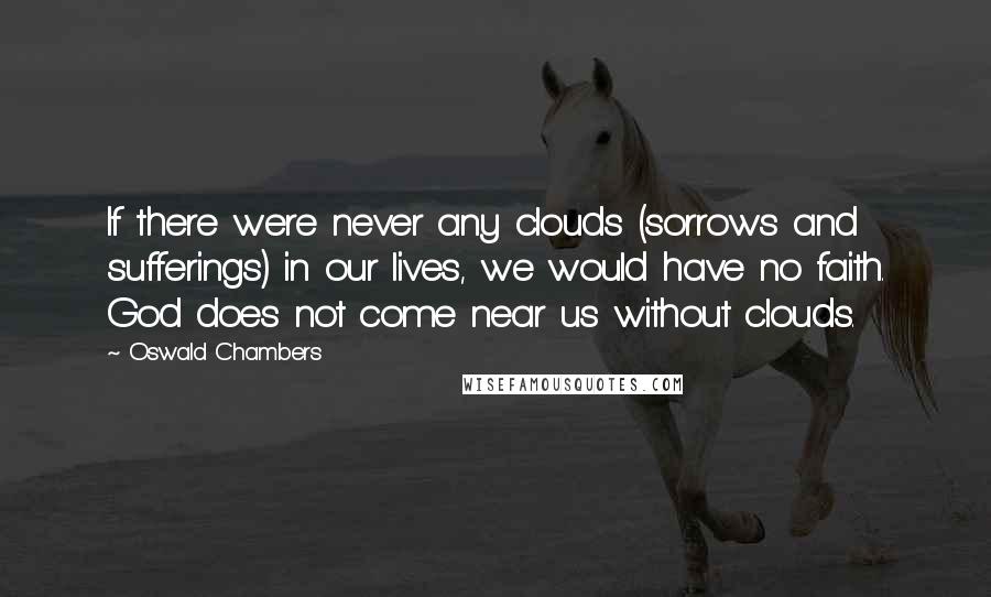 Oswald Chambers Quotes: If there were never any clouds (sorrows and sufferings) in our lives, we would have no faith. God does not come near us without clouds.