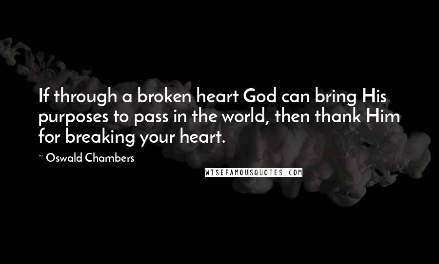 Oswald Chambers Quotes: If through a broken heart God can bring His purposes to pass in the world, then thank Him for breaking your heart.