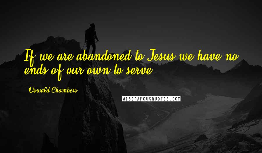 Oswald Chambers Quotes: If we are abandoned to Jesus we have no ends of our own to serve.