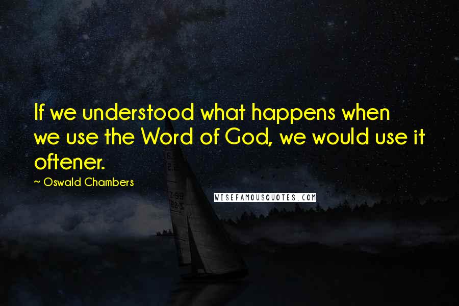 Oswald Chambers Quotes: If we understood what happens when we use the Word of God, we would use it oftener.