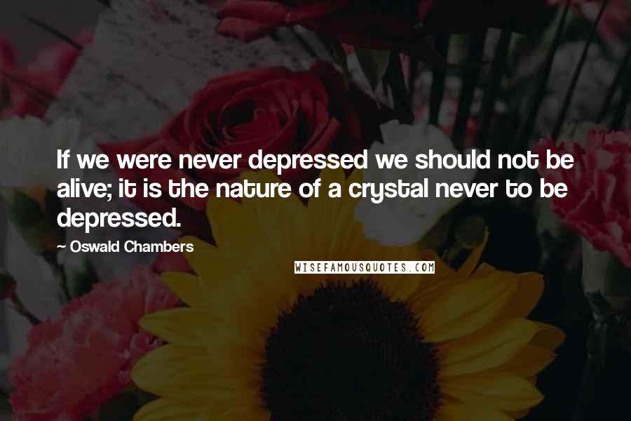 Oswald Chambers Quotes: If we were never depressed we should not be alive; it is the nature of a crystal never to be depressed.