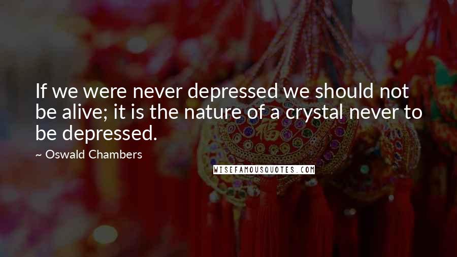 Oswald Chambers Quotes: If we were never depressed we should not be alive; it is the nature of a crystal never to be depressed.