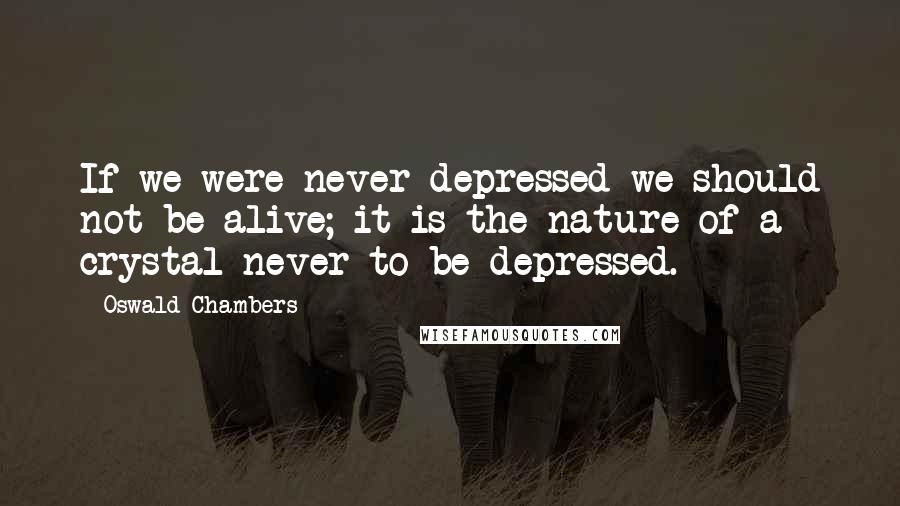 Oswald Chambers Quotes: If we were never depressed we should not be alive; it is the nature of a crystal never to be depressed.