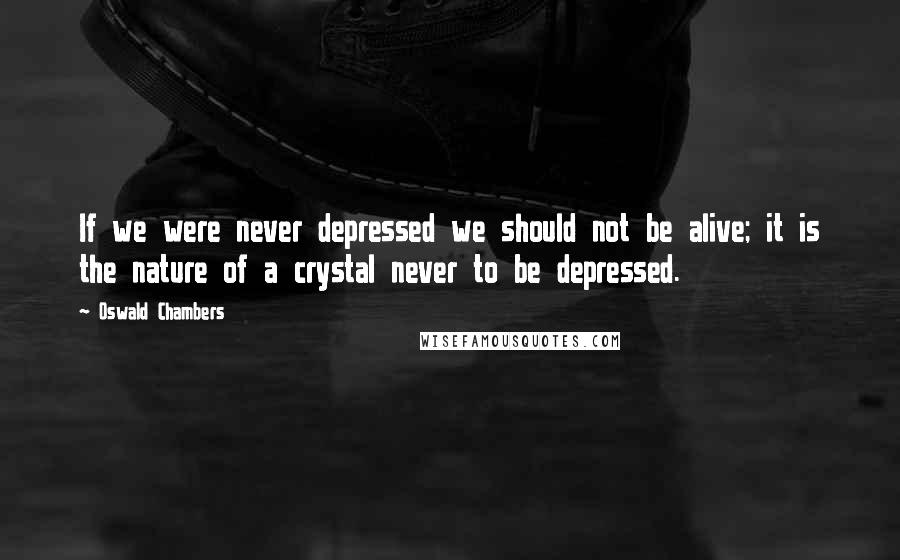 Oswald Chambers Quotes: If we were never depressed we should not be alive; it is the nature of a crystal never to be depressed.