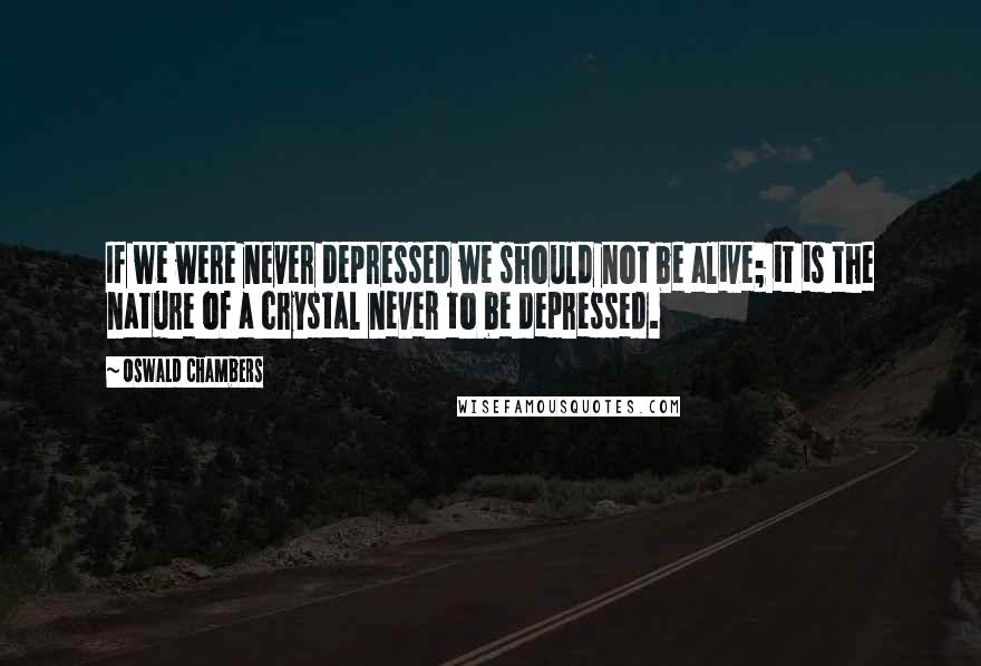 Oswald Chambers Quotes: If we were never depressed we should not be alive; it is the nature of a crystal never to be depressed.