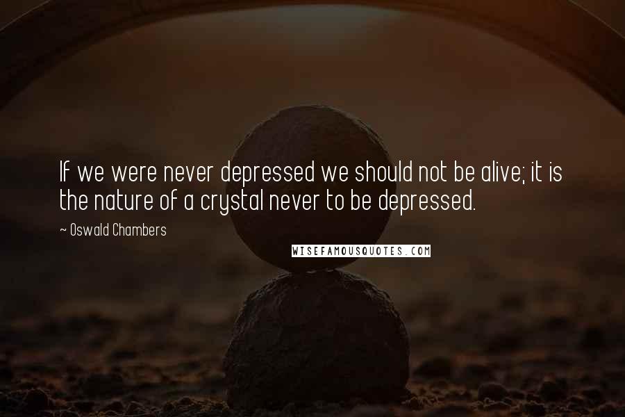 Oswald Chambers Quotes: If we were never depressed we should not be alive; it is the nature of a crystal never to be depressed.