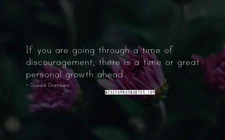 Oswald Chambers Quotes: If you are going through a time of discouragement, there is a time or great personal growth ahead.