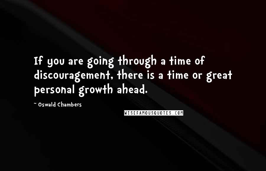 Oswald Chambers Quotes: If you are going through a time of discouragement, there is a time or great personal growth ahead.