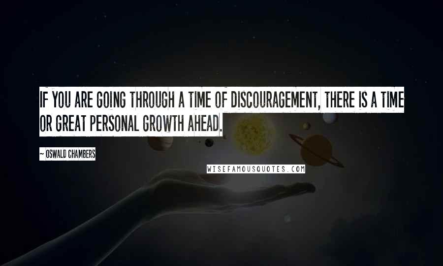 Oswald Chambers Quotes: If you are going through a time of discouragement, there is a time or great personal growth ahead.