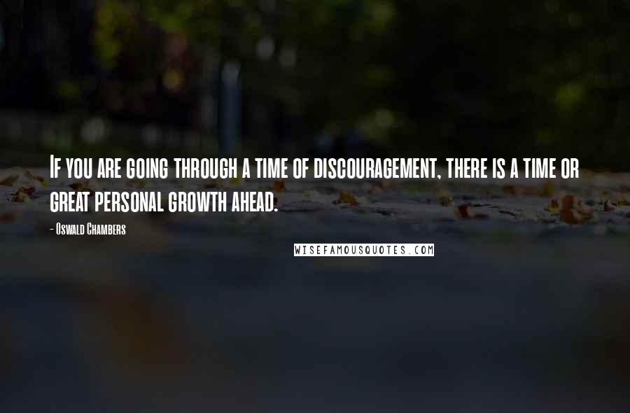 Oswald Chambers Quotes: If you are going through a time of discouragement, there is a time or great personal growth ahead.