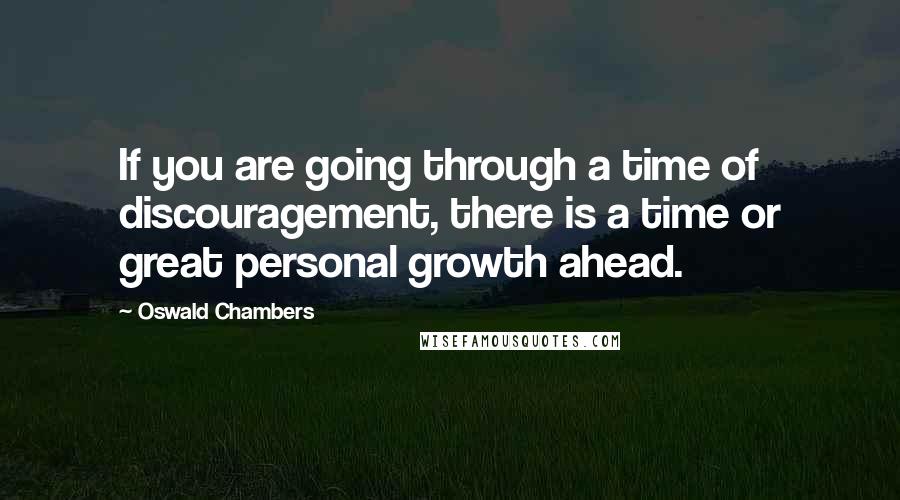 Oswald Chambers Quotes: If you are going through a time of discouragement, there is a time or great personal growth ahead.