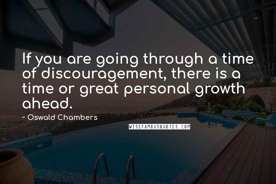 Oswald Chambers Quotes: If you are going through a time of discouragement, there is a time or great personal growth ahead.