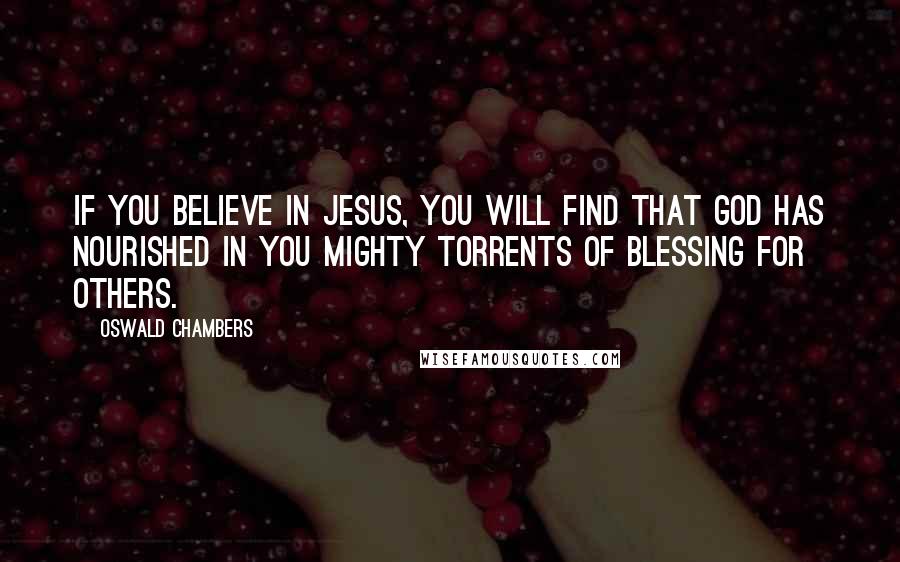 Oswald Chambers Quotes: If you believe in Jesus, you will find that God has nourished in you mighty torrents of blessing for others.