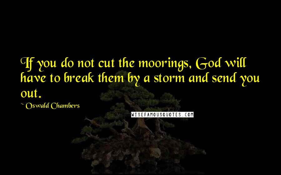 Oswald Chambers Quotes: If you do not cut the moorings, God will have to break them by a storm and send you out.