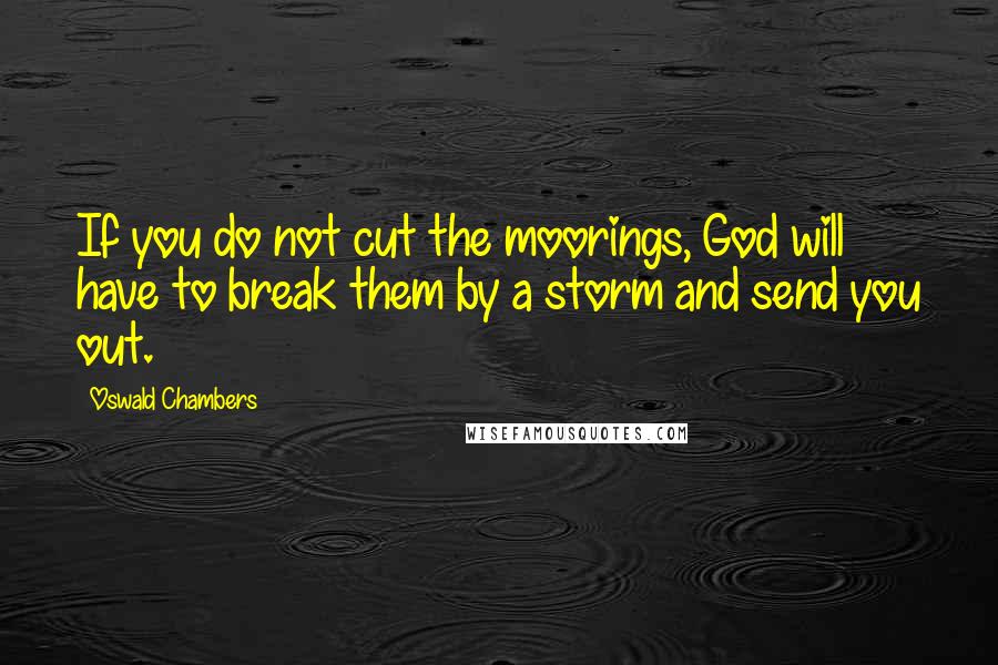 Oswald Chambers Quotes: If you do not cut the moorings, God will have to break them by a storm and send you out.