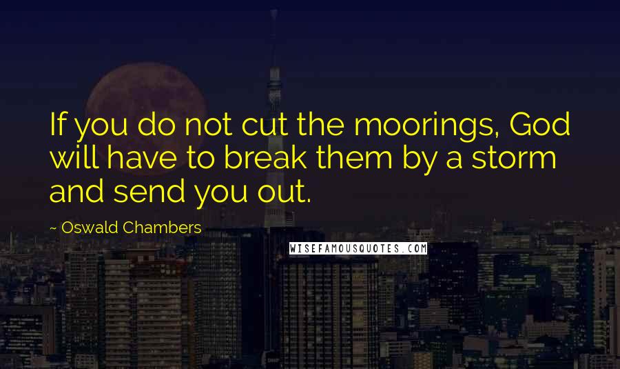 Oswald Chambers Quotes: If you do not cut the moorings, God will have to break them by a storm and send you out.