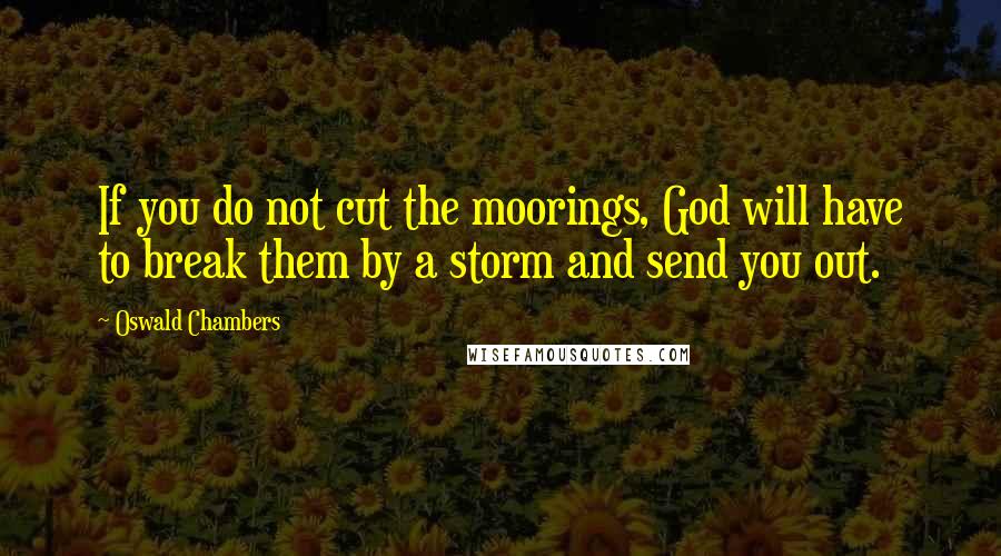Oswald Chambers Quotes: If you do not cut the moorings, God will have to break them by a storm and send you out.