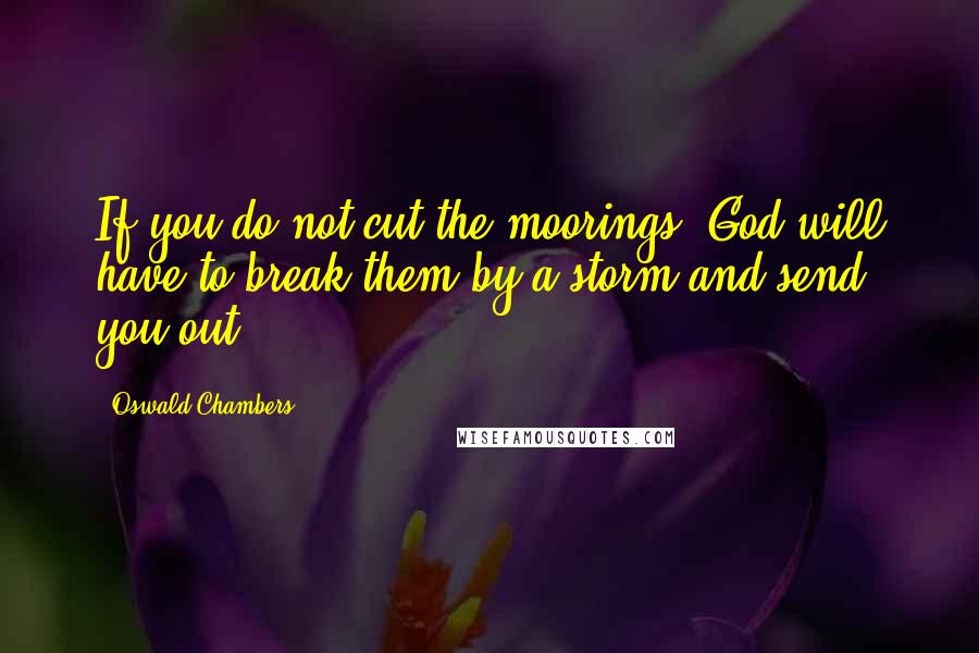 Oswald Chambers Quotes: If you do not cut the moorings, God will have to break them by a storm and send you out.