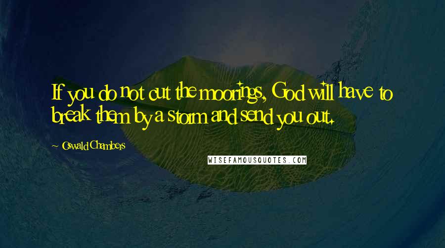 Oswald Chambers Quotes: If you do not cut the moorings, God will have to break them by a storm and send you out.