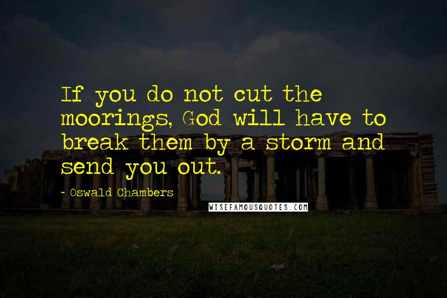 Oswald Chambers Quotes: If you do not cut the moorings, God will have to break them by a storm and send you out.