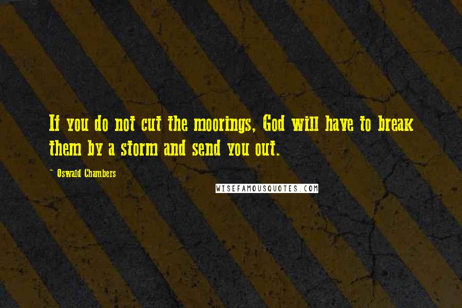 Oswald Chambers Quotes: If you do not cut the moorings, God will have to break them by a storm and send you out.