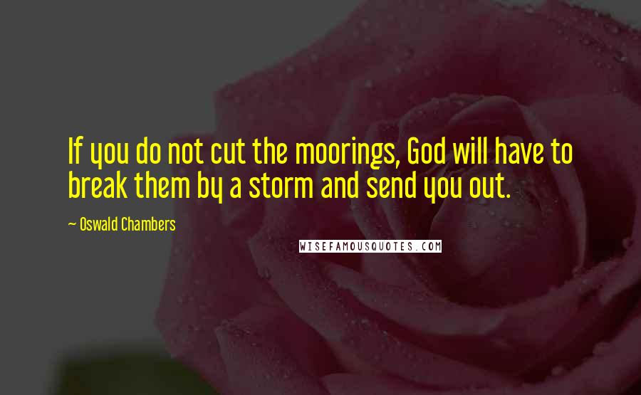 Oswald Chambers Quotes: If you do not cut the moorings, God will have to break them by a storm and send you out.
