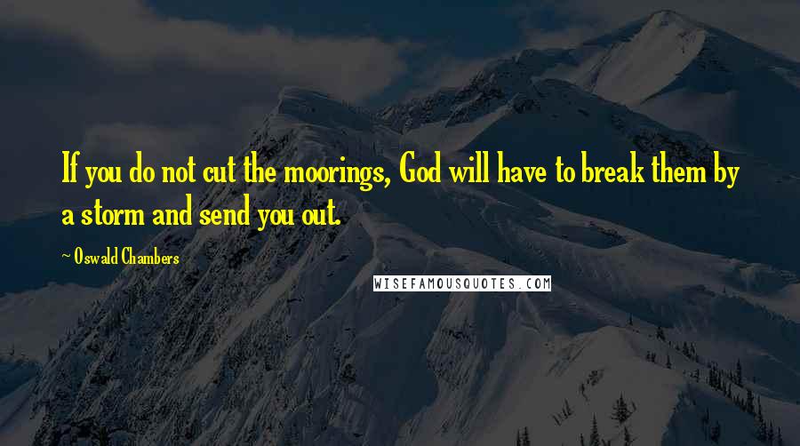 Oswald Chambers Quotes: If you do not cut the moorings, God will have to break them by a storm and send you out.
