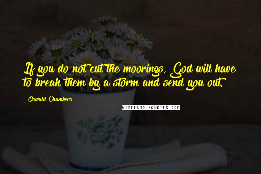 Oswald Chambers Quotes: If you do not cut the moorings, God will have to break them by a storm and send you out.