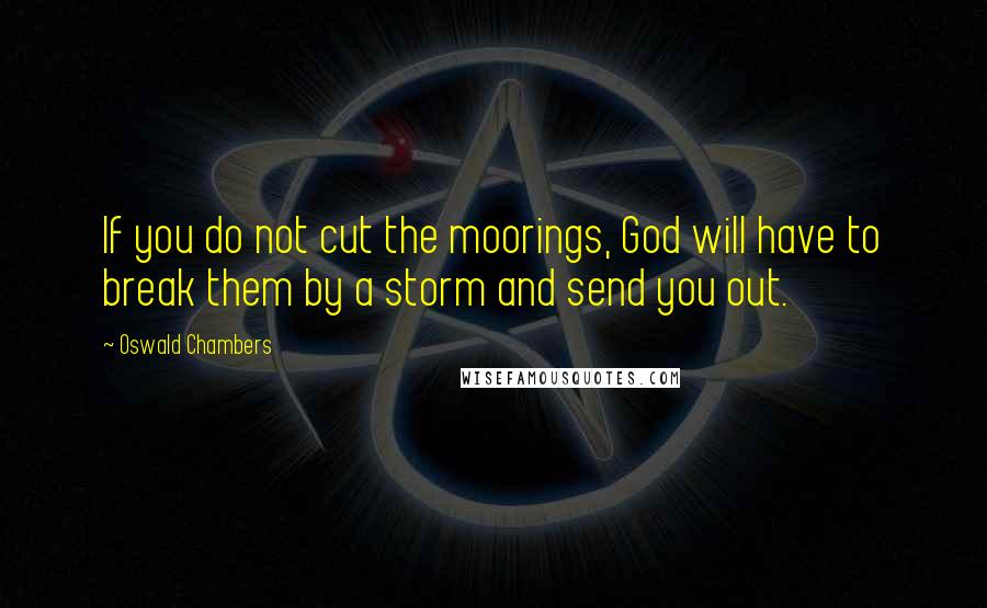 Oswald Chambers Quotes: If you do not cut the moorings, God will have to break them by a storm and send you out.