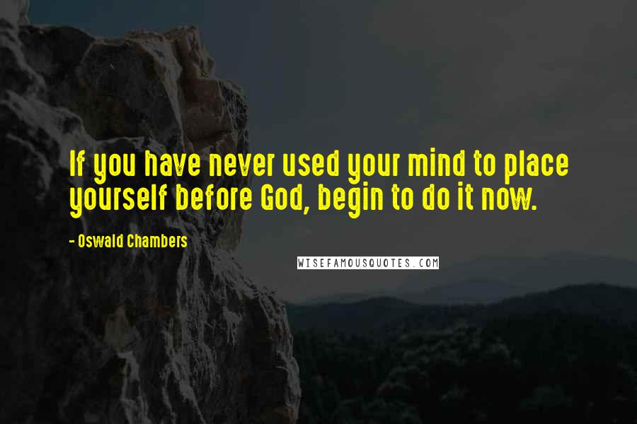 Oswald Chambers Quotes: If you have never used your mind to place yourself before God, begin to do it now.