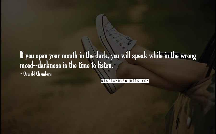 Oswald Chambers Quotes: If you open your mouth in the dark, you will speak while in the wrong mood--darkness is the time to listen.