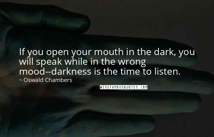 Oswald Chambers Quotes: If you open your mouth in the dark, you will speak while in the wrong mood--darkness is the time to listen.