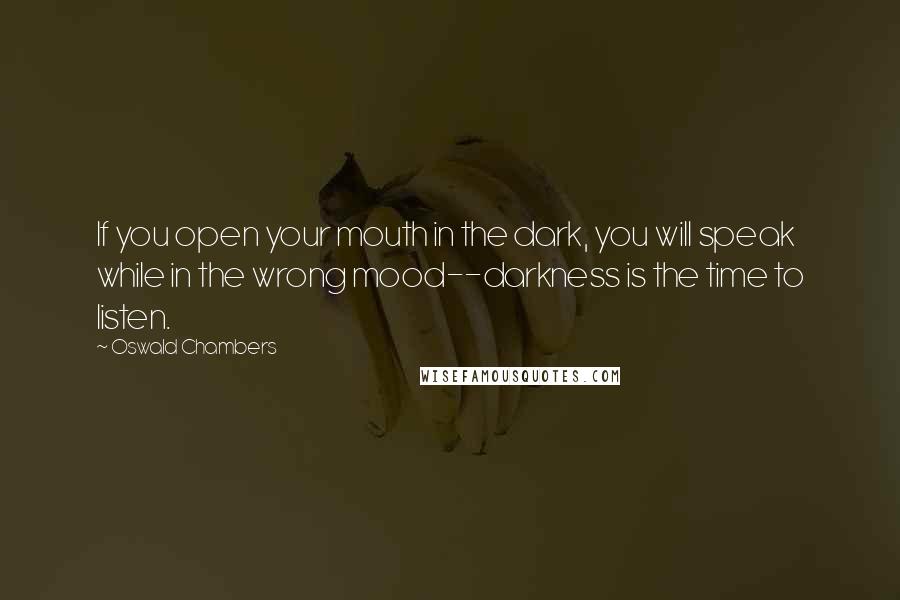 Oswald Chambers Quotes: If you open your mouth in the dark, you will speak while in the wrong mood--darkness is the time to listen.