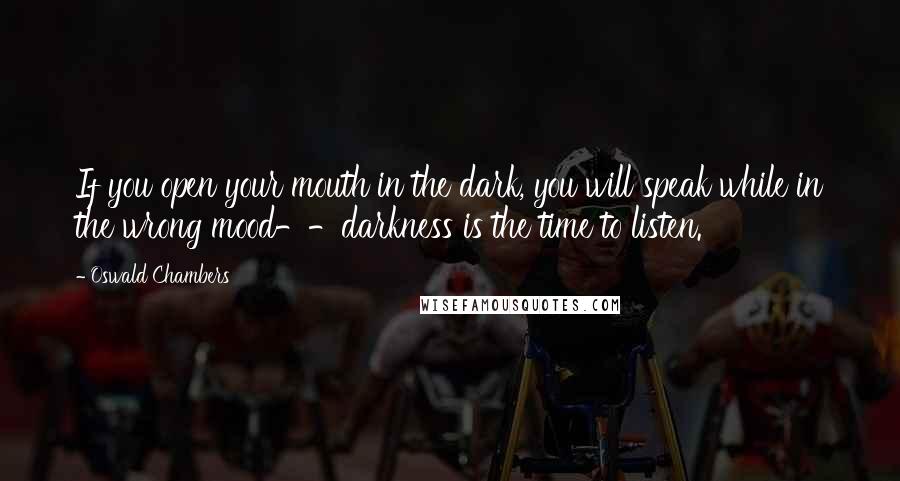 Oswald Chambers Quotes: If you open your mouth in the dark, you will speak while in the wrong mood--darkness is the time to listen.