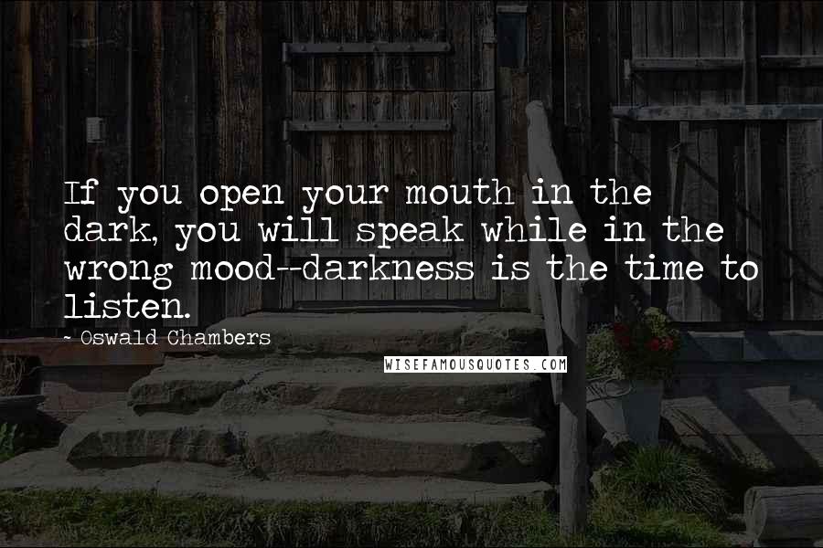 Oswald Chambers Quotes: If you open your mouth in the dark, you will speak while in the wrong mood--darkness is the time to listen.