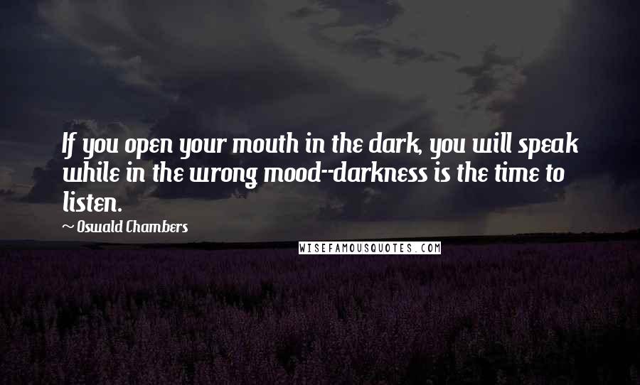 Oswald Chambers Quotes: If you open your mouth in the dark, you will speak while in the wrong mood--darkness is the time to listen.