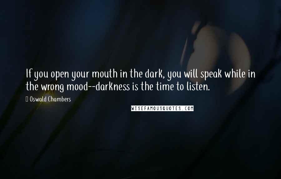 Oswald Chambers Quotes: If you open your mouth in the dark, you will speak while in the wrong mood--darkness is the time to listen.