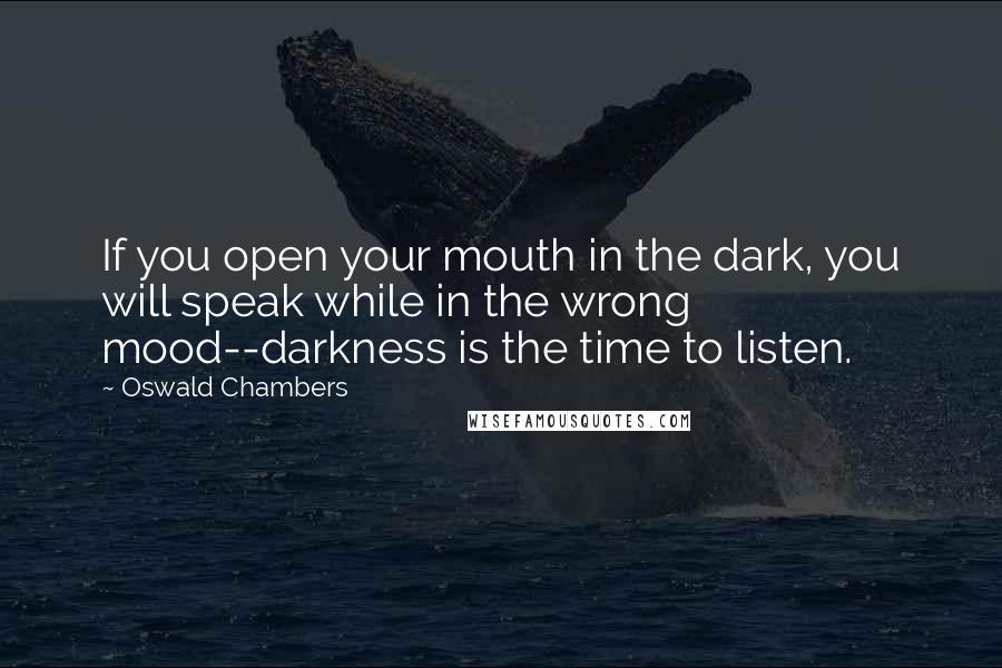 Oswald Chambers Quotes: If you open your mouth in the dark, you will speak while in the wrong mood--darkness is the time to listen.