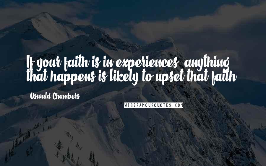 Oswald Chambers Quotes: If your faith is in experiences, anything that happens is likely to upset that faith.