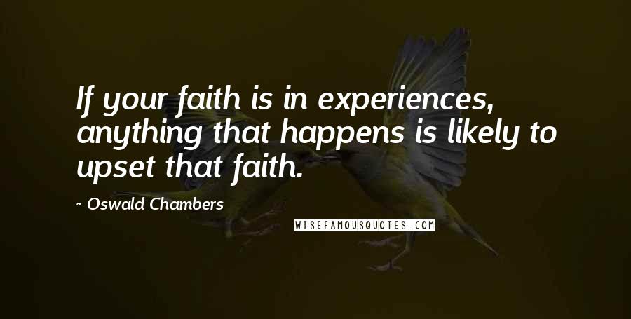 Oswald Chambers Quotes: If your faith is in experiences, anything that happens is likely to upset that faith.