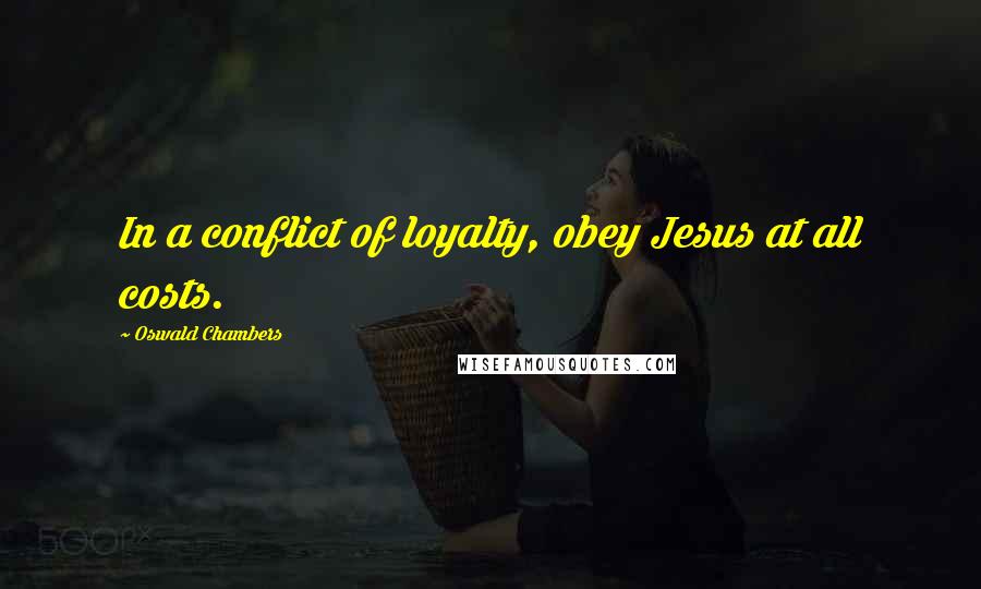 Oswald Chambers Quotes: In a conflict of loyalty, obey Jesus at all costs.