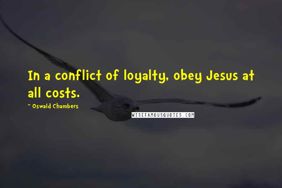 Oswald Chambers Quotes: In a conflict of loyalty, obey Jesus at all costs.